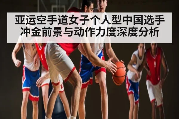 亚运空手道女子个人型中国选手冲金前景与动作力度深度分析