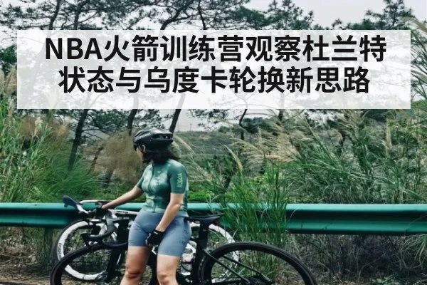 NBA火箭训练营观察杜兰特状态与乌度卡轮换新思路