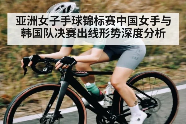 亚洲女子手球锦标赛中国女手与韩国队决赛出线形势深度分析