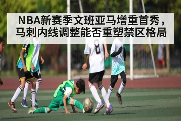 NBA新赛季文班亚马增重首秀，马刺内线调整能否重塑禁区格局